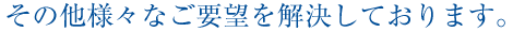 その他様々なご要望を解決しております。